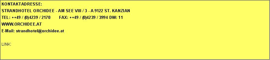 Textfeld: KONTAKTADRESSE:STRANDHOTEL ORCHIDEE - AM SEE VIII / 3 - A 9122 ST. KANZIAN TEL: ++49 / (0)4239 / 2170       FAX: ++49 / (0)4239 / 3994 DW: 11WWW.ORCHIDEE.ATE-Mail: strandhotel@orchidee.atLINK: 